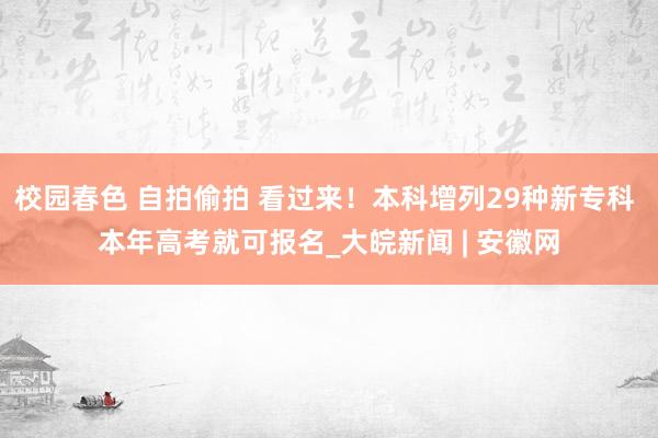 校园春色 自拍偷拍 看过来！本科增列29种新专科 本年高考就可报名_大皖新闻 | 安徽网