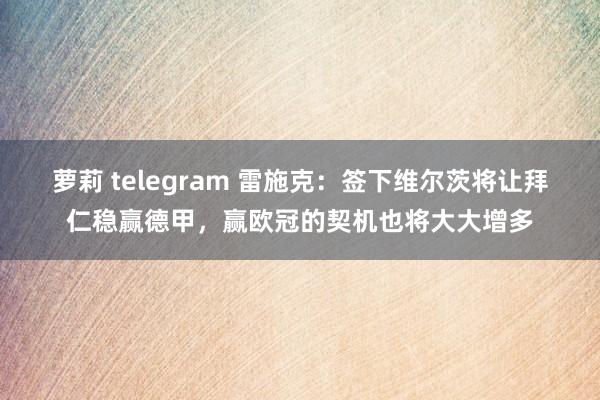 萝莉 telegram 雷施克：签下维尔茨将让拜仁稳赢德甲，赢欧冠的契机也将大大增多