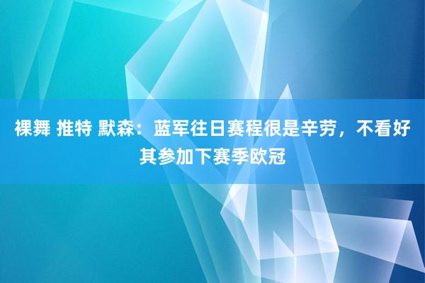 裸舞 推特 默森：蓝军往日赛程很是辛劳，不看好其参加下赛季欧冠