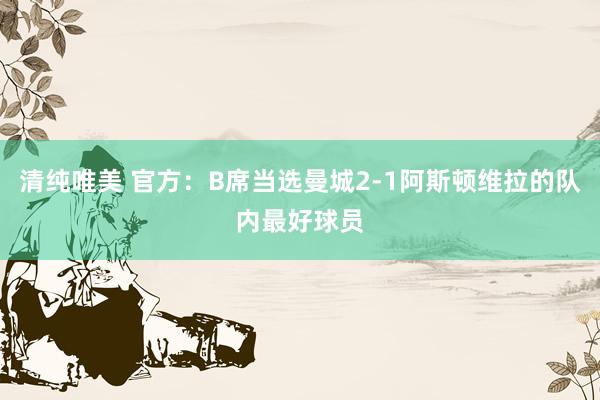 清纯唯美 官方：B席当选曼城2-1阿斯顿维拉的队内最好球员