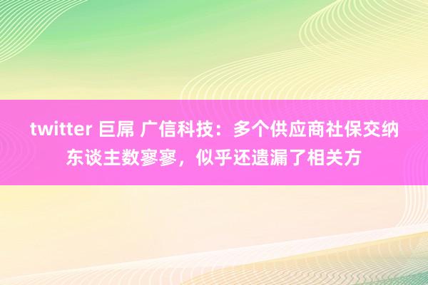 twitter 巨屌 广信科技：多个供应商社保交纳东谈主数寥寥，似乎还遗漏了相关方
