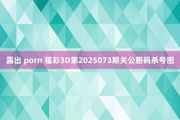 露出 porn 福彩3D第2025073期关公胆码杀号图