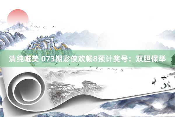 清纯唯美 073期彩侠欢畅8预计奖号：双胆保举