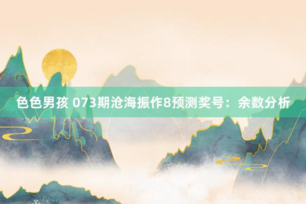 色色男孩 073期沧海振作8预测奖号：余数分析