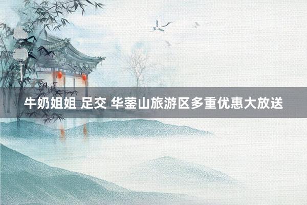 牛奶姐姐 足交 华蓥山旅游区多重优惠大放送