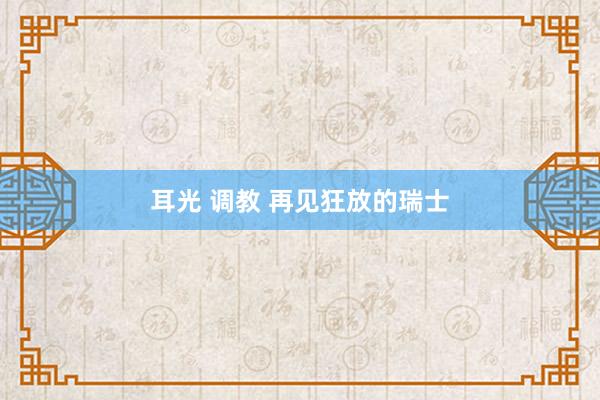 耳光 调教 再见狂放的瑞士