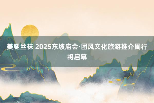 美腿丝袜 2025东坡庙会·团风文化旅游推介周行将启幕