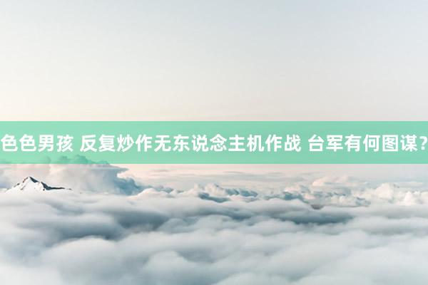 色色男孩 反复炒作无东说念主机作战 台军有何图谋？