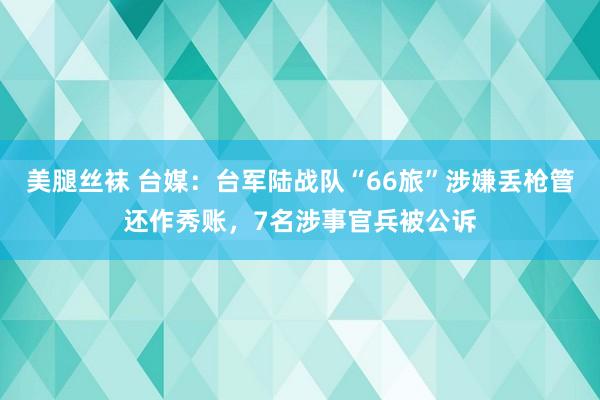 美腿丝袜 台媒：台军陆战队“66旅”涉嫌丢枪管还作秀账，7名涉事官兵被公诉