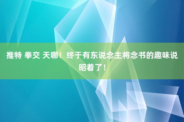 推特 拳交 天哪！终于有东说念主将念书的趣味说昭着了！