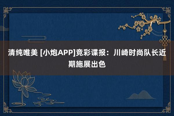 清纯唯美 [小炮APP]竞彩谍报：川崎时尚队长近期施展出色