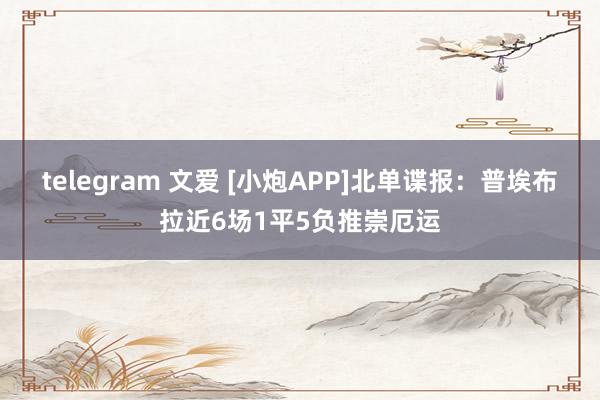 telegram 文爱 [小炮APP]北单谍报：普埃布拉近6场1平5负推崇厄运